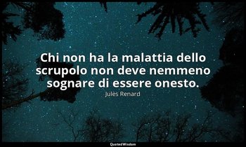 Chi non ha la malattia dello scrupolo non deve nemmeno sognare di essere onesto. — Jules Renard
