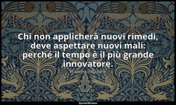 Chi non applicherà nuovi rimedi, deve aspettare nuovi mali: perché il tempo è il — Francesco Bacone