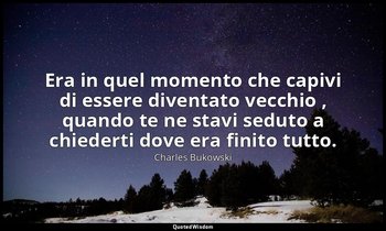Era in quel momento che capivi di essere diventato vecchio , quando te ne stavi  — Charles Bukowski