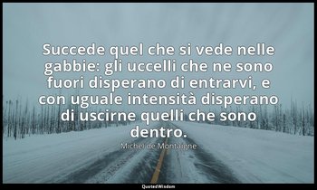 Succede quel che si vede nelle gabbie: gli uccelli che ne sono fuori disperano d — Michel de Montaigne