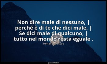 Non dire male di nessuno, | perché è di te che dici male. | Se dici male di qual — Fernando Pessoa