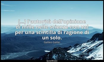 [...] l'autorità dell'opinione di mille nelle scienze non val per una scintilla  — Galileo Galilei