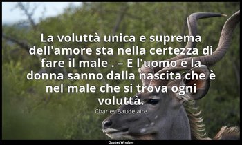 La voluttà unica e suprema dell'amore sta nella certezza di fare il male . – E l — Charles Baudelaire