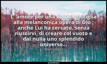 L' amore per una donna somiglia alla melanconica opera di Dio ; anche Lui ha cer — Maksim Gor'kij