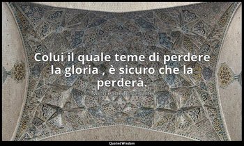 Colui il quale teme di perdere la gloria , è sicuro che la perderà. — Napoleone Bonaparte