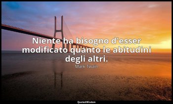 Niente ha bisogno d'esser modificato quanto le abitudini degli altri. — Mark Twain