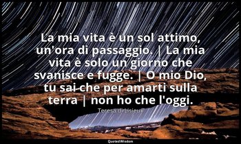 La mia vita è un sol attimo, un'ora di passaggio. | La mia vita è solo un giorno — Teresa di Lisieux