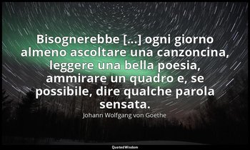 Bisognerebbe [...] ogni giorno almeno ascoltare una canzoncina, leggere una bell — Johann Wolfgang von Goethe