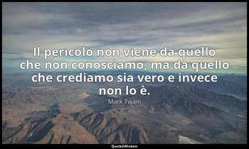 Il pericolo non viene da quello che non conosciamo, ma da quello che crediamo si — Mark Twain