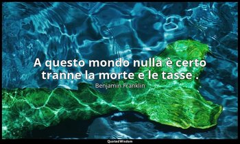 A questo mondo nulla è certo tranne la morte e le tasse . — Benjamin Franklin