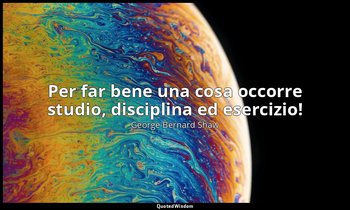 Per far bene una cosa occorre studio, disciplina ed esercizio! — George Bernard Shaw