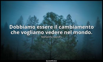 Dobbiamo essere il cambiamento che vogliamo vedere nel mondo. — Mahatma Gandhi