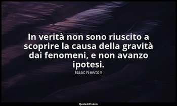 In verità non sono riuscito a scoprire la causa della gravità dai fenomeni, e no — Isaac Newton