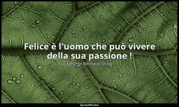 Felice è l'uomo che può vivere della sua passione ! — George Bernard Shaw