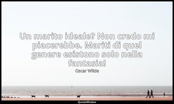 Un marito ideale? Non credo mi piacerebbe. Mariti di quel genere esistono solo n — Oscar Wilde