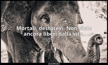Mortali, destatevi. Non siete ancora liberi dalla vita. — Giacomo Leopardi