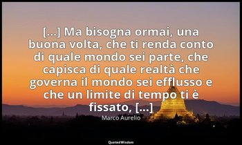 [...] Ma bisogna ormai, una buona volta, che ti renda conto di quale mondo sei p — Marco Aurelio
