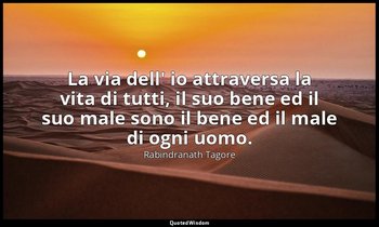 La via dell' io attraversa la vita di tutti, il suo bene ed il suo male sono il  — Rabindranath Tagore