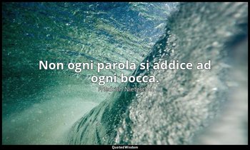 Non ogni parola si addice ad ogni bocca. — Friedrich Nietzsche
