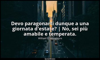 Devo paragonarti dunque a una giornata d'estate? | No, sei più amabile e tempera — William Shakespeare