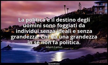 La politica e il destino degli uomini sono foggiati da individui senza ideali e  — Albert Camus