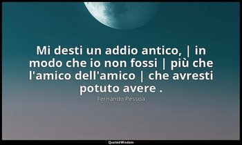 Mi desti un addio antico, | in modo che io non fossi | più che l'amico dell'amic — Fernando Pessoa