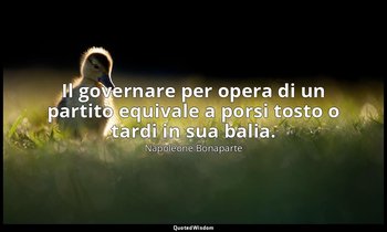 Il governare per opera di un partito equivale a porsi tosto o tardi in sua balia — Napoleone Bonaparte