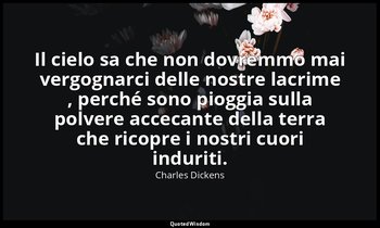 Il cielo sa che non dovremmo mai vergognarci delle nostre lacrime , perché sono  — Charles Dickens