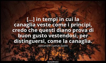 [...] in tempi in cui la canaglia veste come i principi, credo che questi diano  — Alexandre Dumas padre