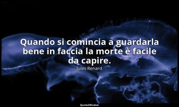 Quando si comincia a guardarla bene in faccia la morte è facile da capire. — Jules Renard