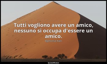 Tutti vogliono avere un amico, nessuno si occupa d'essere un amico. — Alphonse Karr