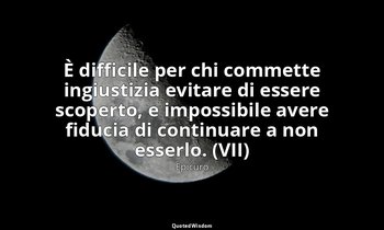 È difficile per chi commette ingiustizia evitare di essere scoperto, e impossibi — Epicuro