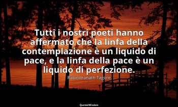 Tutti i nostri poeti hanno affermato che la linfa della contemplazione è un liqu — Rabindranath Tagore