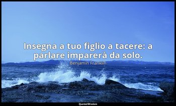 Insegna a tuo figlio a tacere: a parlare imparerà da solo. — Benjamin Franklin