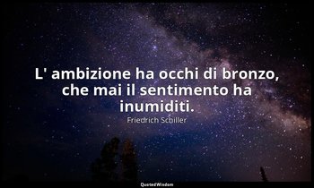 L' ambizione ha occhi di bronzo, che mai il sentimento ha inumiditi. — Friedrich Schiller