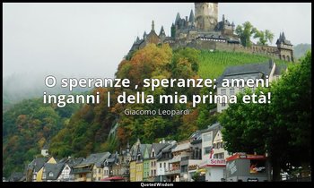 O speranze , speranze; ameni inganni | della mia prima età! (vv. 77-78) — Giacomo Leopardi
