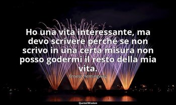 Ho una vita interessante, ma devo scrivere perché se non scrivo in una certa mis — Ernest Hemingway