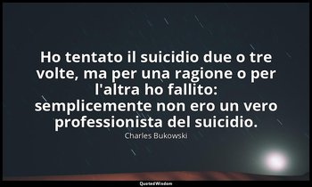 Ho tentato il suicidio due o tre volte, ma per una ragione o per l'altra ho fall — Charles Bukowski