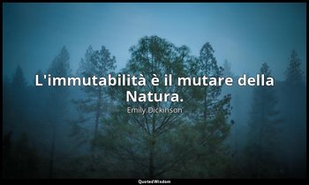 L'immutabilità è il mutare della Natura. (a Maria Whitney, autunno 1884, 948 ) — Emily Dickinson
