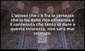 L'abisso che c'è fra la certezza che io ho della mia esistenza e il contenuto ch — Albert Camus