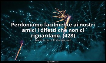 Perdoniamo facilmente ai nostri amici i difetti che non ci riguardano. (428) — François de La Rochefoucauld