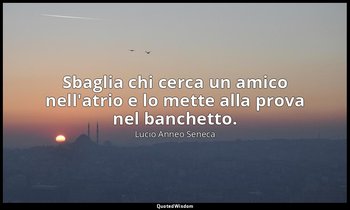 Sbaglia chi cerca un amico nell'atrio e lo mette alla prova nel banchetto. — Lucio Anneo Seneca