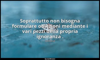 Soprattutto non bisogna formulare obiezioni mediante i vari pezzi della propria  — Stendhal