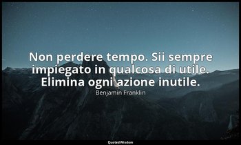 Non perdere tempo. Sii sempre impiegato in qualcosa di utile. Elimina ogni azion — Benjamin Franklin