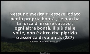 Nessuno merita di essere lodato per la propria bontà , se non ha la forza di ess — François de La Rochefoucauld