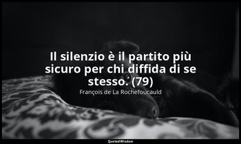 Il silenzio è il partito più sicuro per chi diffida di se stesso. (79) — François de La Rochefoucauld