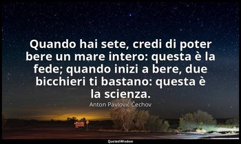 Quando hai sete, credi di poter bere un mare intero: questa è la fede; quando in — Anton Pavlovič Čechov