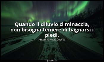 Quando il diluvio ci minaccia, non bisogna temere di bagnarsi i piedi. — Anton Pavlovič Čechov
