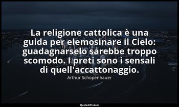 La religione cattolica è una guida per elemosinare il Cielo: guadagnarselo sareb — Arthur Schopenhauer
