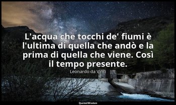 L'acqua che tocchi de' fiumi è l'ultima di quella che andò e la prima di quella  — Leonardo da Vinci